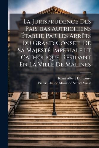 La Jurisprudence Des Pais-bas Autrichiens Ã&#137;tablie Par Les ArrÃats Du Grand Conseil De Sa MajestÃ(c) Imperiale Et Catholique, Residant En La Ville De Malines