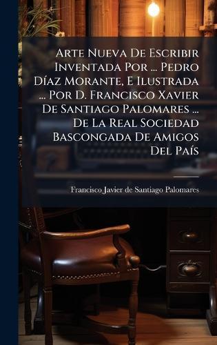 Arte Nueva De Escribir Inventada Por ... Pedro DÃ-az Morante, E Ilustrada ... Por D. Francisco Xavier De Santiago Palomares ... De La Real Sociedad Bascongada De Amigos Del PaÃ-s