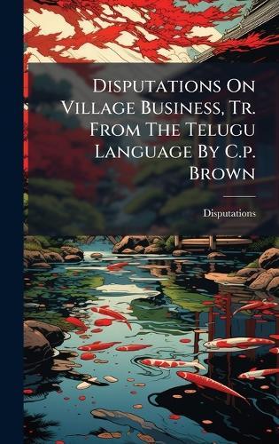 Disputations On Village Business, Tr. From The Telugu Language By C.p. Brown