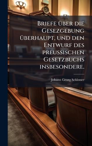 Briefe Ã1/4ber die Gesezgebung Ã1/4berhaupt, und den Entwurf des preuÃ&#159;ischen Gesetzbuchs insbesondere.