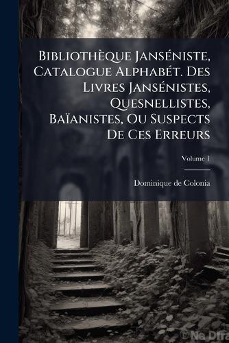 Bibliothèque JansÃ(c)niste, Catalogue AlphabÃ(c)t. Des Livres JansÃ(c)nistes, Quesnellistes, Baïanistes, Ou Suspects De Ces Erreurs