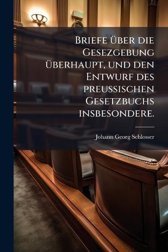 Briefe Ã1/4ber die Gesezgebung Ã1/4berhaupt, und den Entwurf des preuÃ&#159;ischen Gesetzbuchs insbesondere.