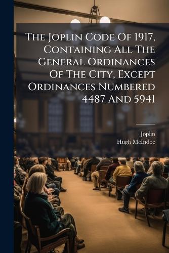 The Joplin Code Of 1917, Containing All The General Ordinances Of The City, Except Ordinances Numbered 4487 And 5941