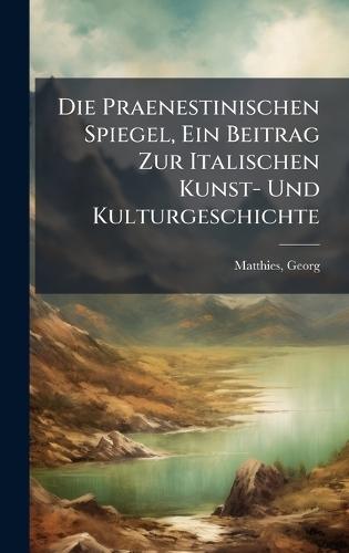 Die Praenestinischen Spiegel, Ein Beitrag Zur Italischen Kunst- Und Kulturgeschichte