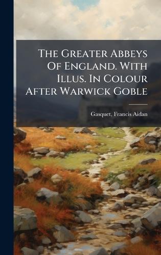 The Greater Abbeys Of England. With Illus. In Colour After Warwick Goble