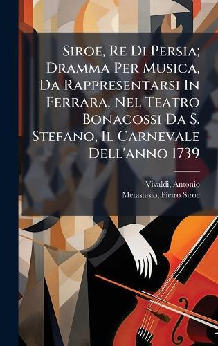 Siroe, Re Di Persia; Dramma Per Musica, Da Rappresentarsi In Ferrara, Nel Teatro Bonacossi Da S. Stefano, Il Carnevale Dell'anno 1739