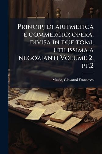 Principj di aritmetica e commercio; opera, divisa in due tomi, utilissima a negozianti Volume 2, pt.2
