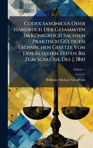 Codex Saxonicus Oder Handbuch Der Gesammten Im Königreich Sachsen Praktisch GÃ1/4ltigen Sächsischen Gesetze Von Den Ãltesten Zeiten Bis Zum SchlÃ1/4sse Des J. 1841