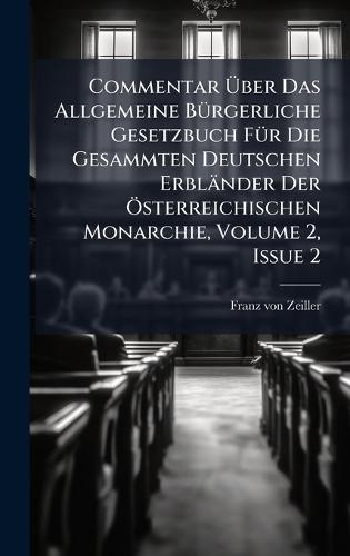 Commentar Ãber Das Allgemeine BÃ1/4rgerliche Gesetzbuch FÃ1/4r Die Gesammten Deutschen Erbländer Der Ã-sterreichischen Monarchie, Volume 2, Issue 2