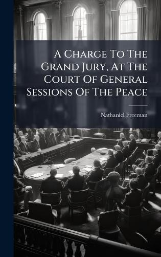 A Charge To The Grand Jury, At The Court Of General Sessions Of The Peace