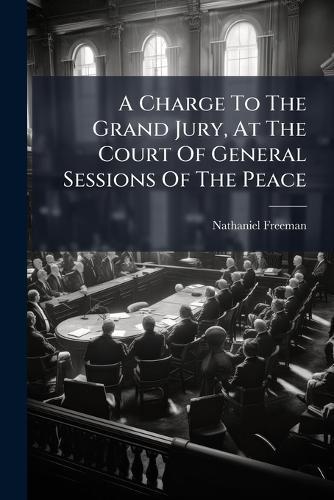 A Charge To The Grand Jury, At The Court Of General Sessions Of The Peace