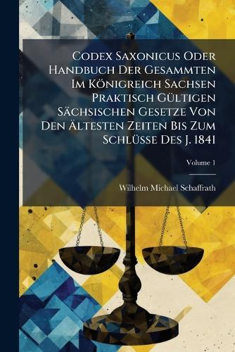Codex Saxonicus Oder Handbuch Der Gesammten Im Königreich Sachsen Praktisch GÃ1/4ltigen Sächsischen Gesetze Von Den Ã&#132;ltesten Zeiten Bis Zum SchlÃ1/4sse Des J. 1841