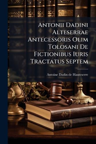 Antonii Dadini Alteserrae Antecessoris Olim Tolosani De Fictionibus Iuris Tractatus Septem
