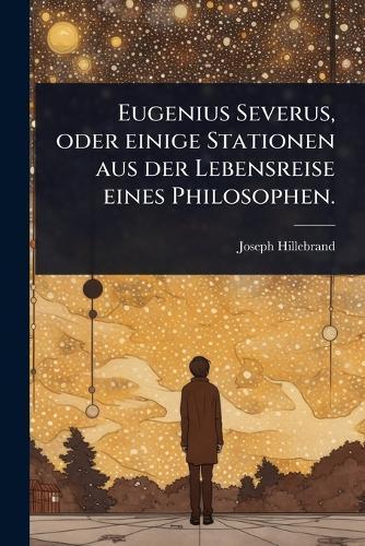 Eugenius Severus, oder einige Stationen aus der Lebensreise eines Philosophen.