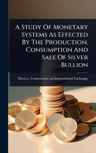 A Study Of Monetary Systems As Effected By The Production, Consumption And Sale Of Silver Bullion