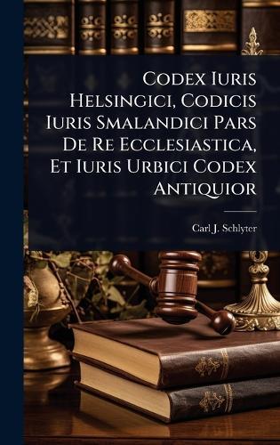 Codex Iuris Helsingici, Codicis Iuris Smalandici Pars De Re Ecclesiastica, Et Iuris Urbici Codex Antiquior