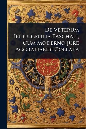 De Veterum Indulgentia Paschali, Cum Moderno Jure Aggratiandi Collata