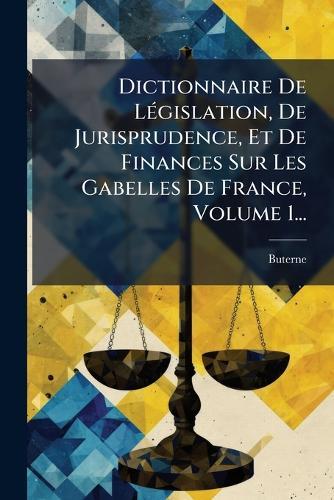 Dictionnaire De LÃ(c)gislation, De Jurisprudence, Et De Finances Sur Les Gabelles De France, Volume 1...