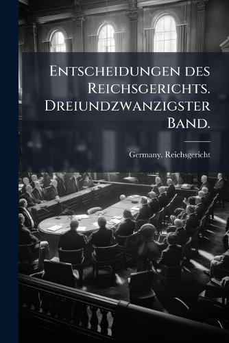 Entscheidungen des Reichsgerichts. Dreiundzwanzigster Band.