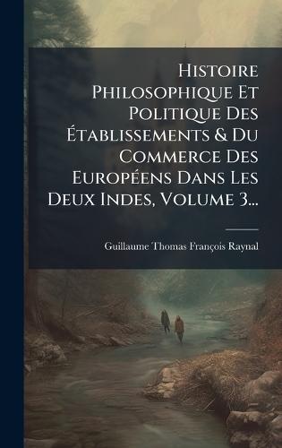 Histoire Philosophique Et Politique Des Ã&#137;tablissements & Du Commerce Des EuropÃ(c)ens Dans Les Deux Indes, Volume 3...