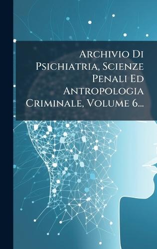 Archivio Di Psichiatria, Scienze Penali Ed Antropologia Criminale, Volume 6...