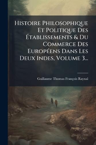 Histoire Philosophique Et Politique Des Ãtablissements & Du Commerce Des EuropÃ(c)ens Dans Les Deux Indes, Volume 3...