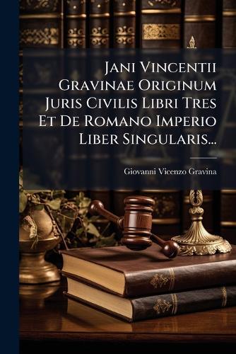 Jani Vincentii Gravinae Originum Juris Civilis Libri Tres Et De Romano Imperio Liber Singularis...
