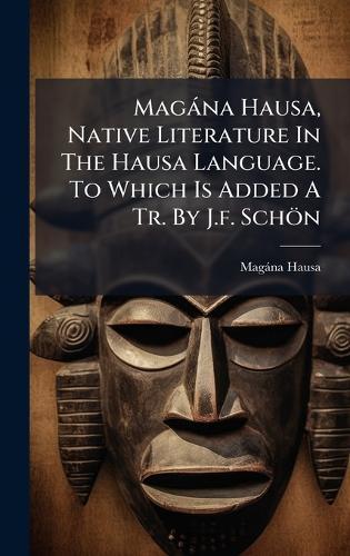 Magàna Hausa, Native Literature In The Hausa Language. To Which Is Added A Tr. By J.f. Schön