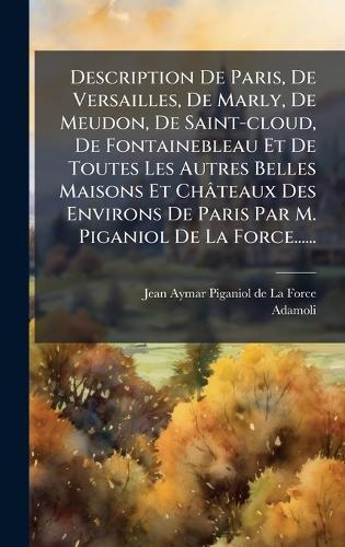 Description De Paris, De Versailles, De Marly, De Meudon, De Saint-cloud, De Fontainebleau Et De Toutes Les Autres Belles Maisons Et Châteaux Des Environs De Paris Par M. Piganiol De La Force......