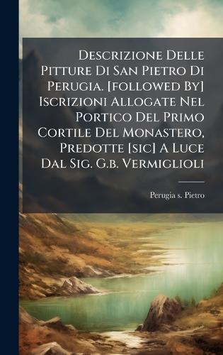 Descrizione Delle Pitture Di San Pietro Di Perugia. [followed By] Iscrizioni Allogate Nel Portico Del Primo Cortile Del Monastero, Predotte [sic] A Luce Dal Sig. G.b. Vermiglioli