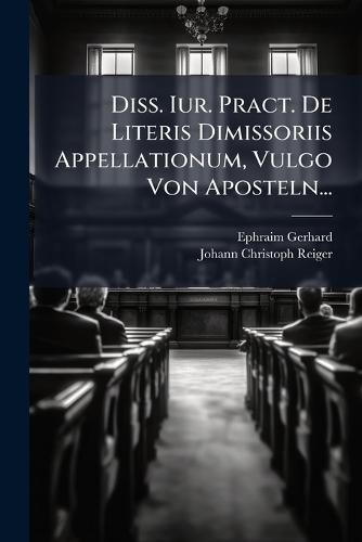 Diss. Iur. Pract. De Literis Dimissoriis Appellationum, Vulgo Von Aposteln...