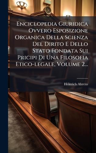 Enciclopedia Giuridica Ovvero Esposizione Organica Della Scienza Del Dirito E Dello Stato Fondata Sui Pricipi Di Una Filosofia Etico-legale, Volume 2...