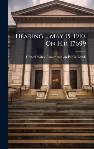 Hearing ... May 15, 1910. On H.r. 17699