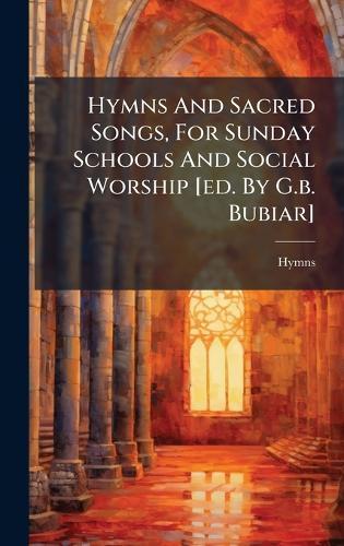 Hymns And Sacred Songs, For Sunday Schools And Social Worship [ed. By G.b. Bubiar]