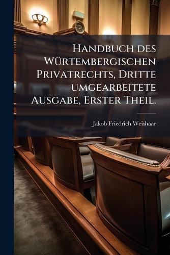 Handbuch des WÃ1/4rtembergischen Privatrechts, Dritte umgearbeitete Ausgabe, Erster Theil.