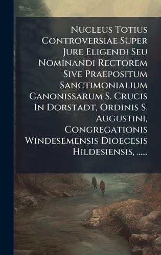 Nucleus Totius Controversiae Super Jure Eligendi Seu Nominandi Rectorem Sive Praepositum Sanctimonialium Canonissarum S. Crucis In Dorstadt, Ordinis S. Augustini, Congregationis Windesemensis Dioecesis Hildesiensis, ......