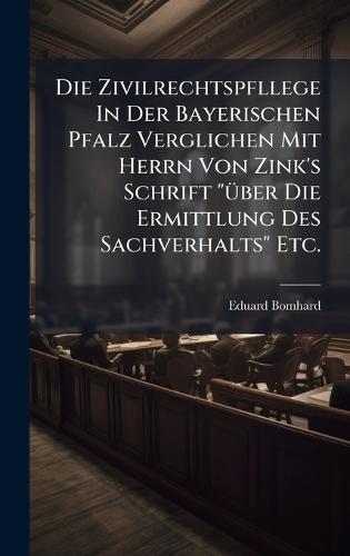 Die Zivilrechtspfllege In Der Bayerischen Pfalz Verglichen Mit Herrn Von Zink's Schrift ""Ã1/4ber Die Ermittlung Des Sachverhalts"" Etc.