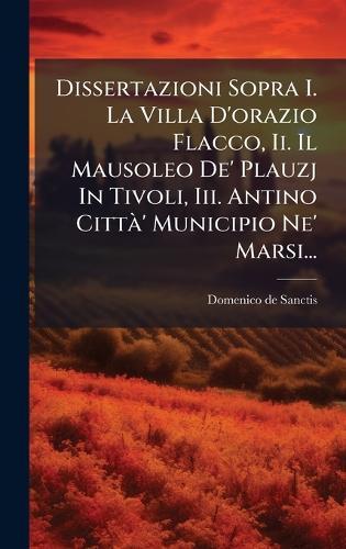 Dissertazioni Sopra I. La Villa D'orazio Flacco, Ii. Il Mausoleo De' Plauzj In Tivoli, Iii. Antino CittÃ ' Municipio Ne' Marsi...