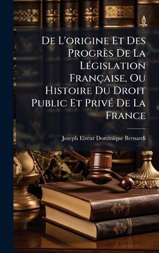 De L'origine Et Des Progrès De La LÃ(c)gislation Française, Ou Histoire Du Droit Public Et PrivÃ(c) De La France