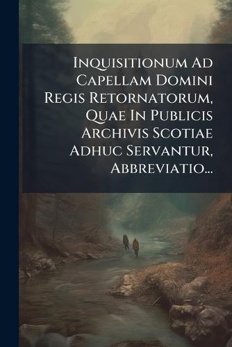 Inquisitionum Ad Capellam Domini Regis Retornatorum, Quae In Publicis Archivis Scotiae Adhuc Servantur, Abbreviatio...