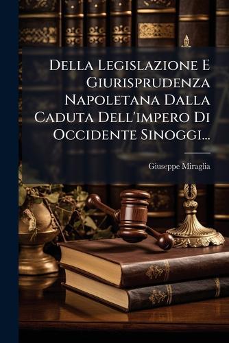 Della Legislazione E Giurisprudenza Napoletana Dalla Caduta Dell'impero Di Occidente Sinoggi...