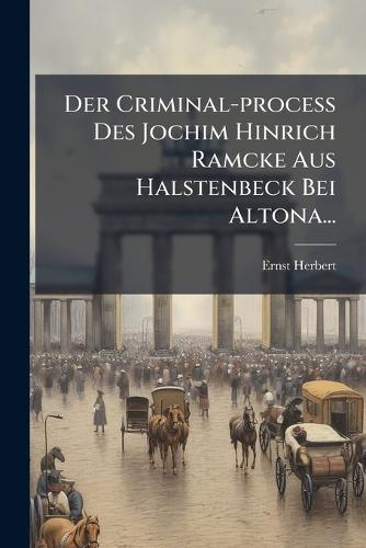 Der Criminal-process Des Jochim Hinrich Ramcke Aus Halstenbeck Bei Altona...