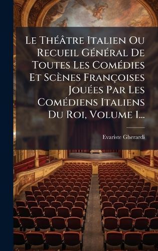 Le ThÃ(c)âtre Italien Ou Recueil GÃ(c)nÃ(c)ral De Toutes Les ComÃ(c)dies Et Scènes Françoises JouÃ(c)es Par Les ComÃ(c)diens Italiens Du Roi, Volume 1...
