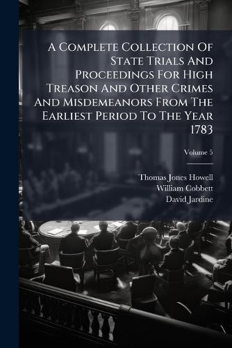 A Complete Collection Of State Trials And Proceedings For High Treason And Other Crimes And Misdemeanors From The Earliest Period To The Year 1783