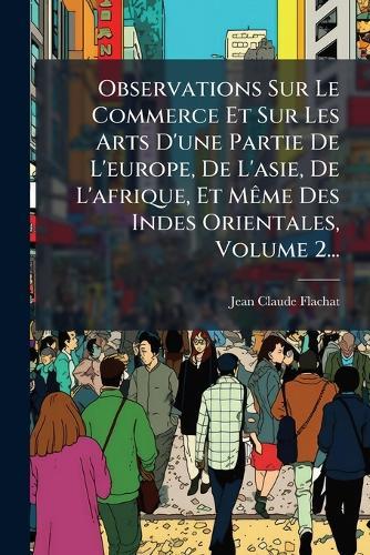 Observations Sur Le Commerce Et Sur Les Arts D'une Partie De L'europe, De L'asie, De L'afrique, Et MÃame Des Indes Orientales, Volume 2...