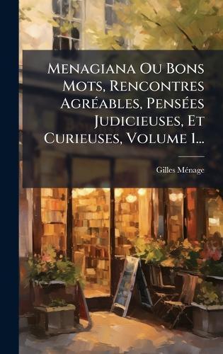 Menagiana Ou Bons Mots, Rencontres AgrÃ(c)ables, PensÃ(c)es Judicieuses, Et Curieuses, Volume 1...
