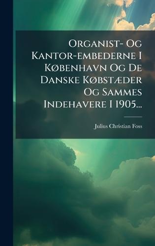 Organist- Og Kantor-embederne I KÃ, benhavn Og De Danske KÃ, bstÃ]der Og Sammes Indehavere I 1905...