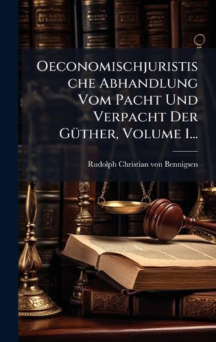 Oeconomischjuristische Abhandlung Vom Pacht Und Verpacht Der GÃ1/4ther, Volume 1...