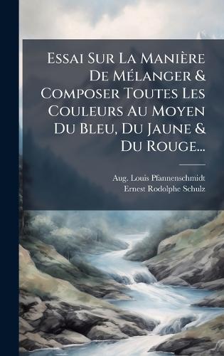 Essai Sur La Manière De MÃ(c)langer & Composer Toutes Les Couleurs Au Moyen Du Bleu, Du Jaune & Du Rouge...