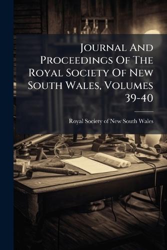 Journal And Proceedings Of The Royal Society Of New South Wales, Volumes 39-40